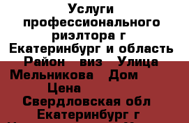 Услуги профессионального риэлтора г. Екатеринбург и область › Район ­ виз › Улица ­ Мельникова › Дом ­ 38 › Цена ­ 30 000 - Свердловская обл., Екатеринбург г. Недвижимость » Услуги   . Свердловская обл.,Екатеринбург г.